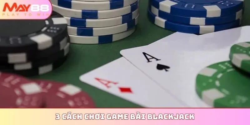 3 cách chơi game bài Blackjack